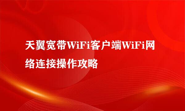 天翼宽带WiFi客户端WiFi网络连接操作攻略