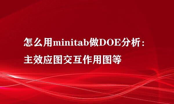 怎么用minitab做DOE分析：主效应图交互作用图等