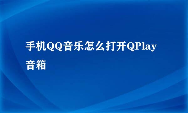 手机QQ音乐怎么打开QPlay音箱