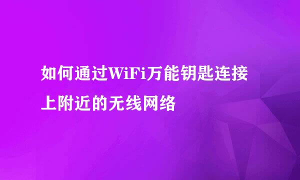 如何通过WiFi万能钥匙连接上附近的无线网络