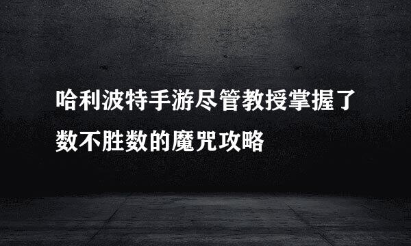 哈利波特手游尽管教授掌握了数不胜数的魔咒攻略