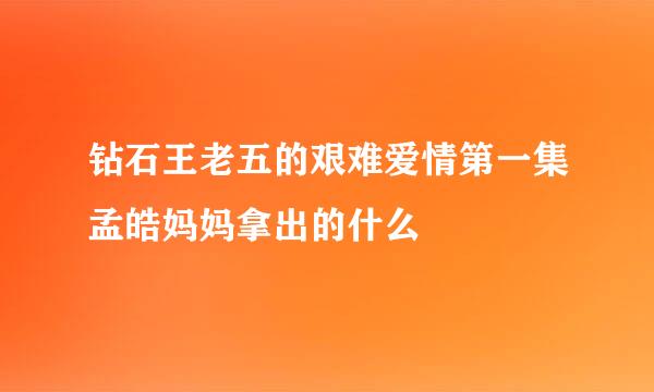 钻石王老五的艰难爱情第一集孟皓妈妈拿出的什么