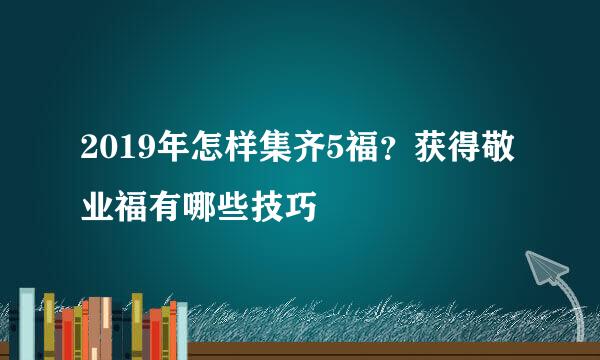 2019年怎样集齐5福？获得敬业福有哪些技巧