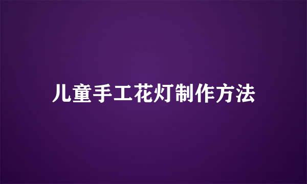儿童手工花灯制作方法