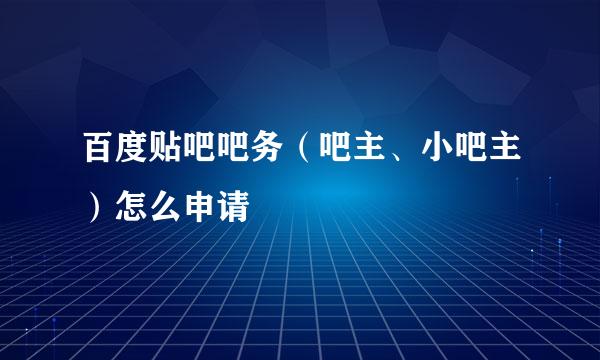 百度贴吧吧务（吧主、小吧主）怎么申请