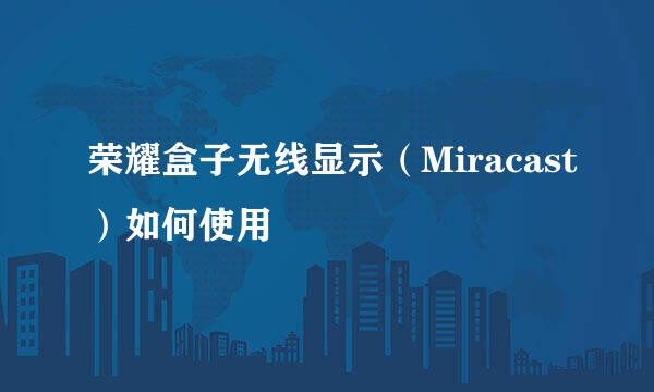 荣耀盒子无线显示（Miracast）如何使用
