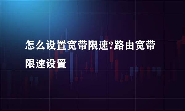 怎么设置宽带限速?路由宽带限速设置