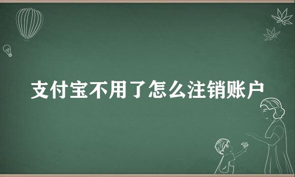 支付宝不用了怎么注销账户