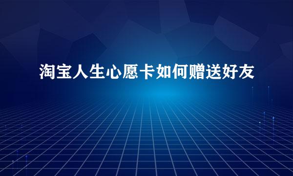 淘宝人生心愿卡如何赠送好友