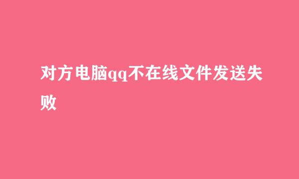 对方电脑qq不在线文件发送失败