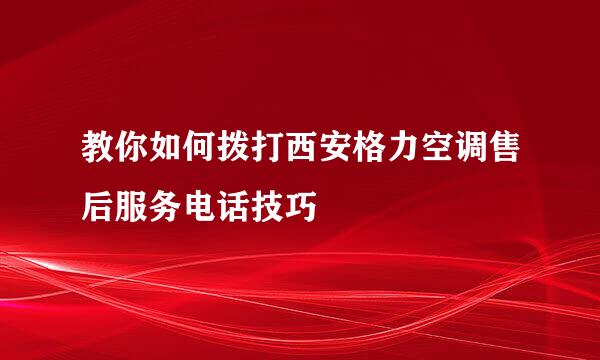 教你如何拨打西安格力空调售后服务电话技巧
