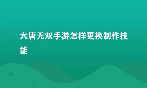 大唐无双手游怎样更换制作技能