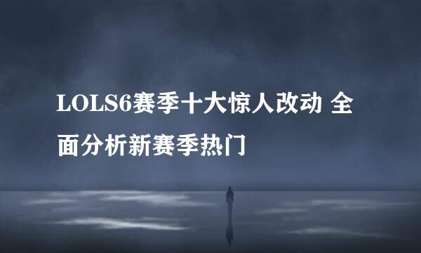 LOLS6赛季十大惊人改动 全面分析新赛季热门