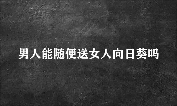 男人能随便送女人向日葵吗