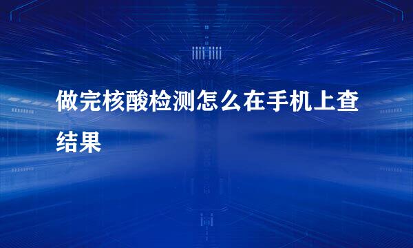 做完核酸检测怎么在手机上查结果