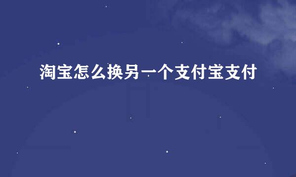 淘宝怎么换另一个支付宝支付