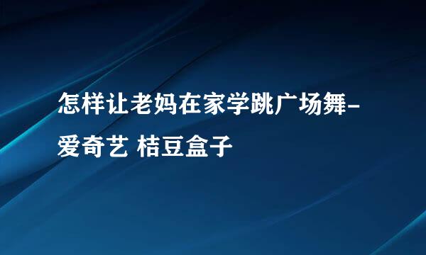怎样让老妈在家学跳广场舞-爱奇艺 桔豆盒子