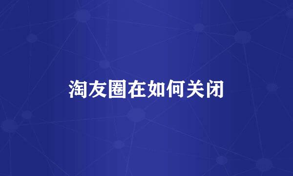 淘友圈在如何关闭
