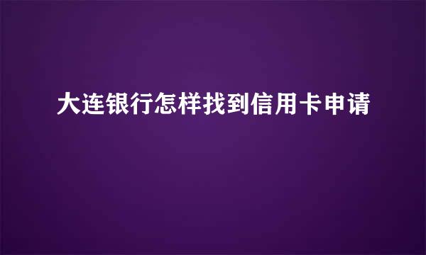 大连银行怎样找到信用卡申请