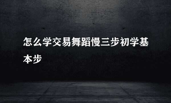 怎么学交易舞蹈慢三步初学基本步