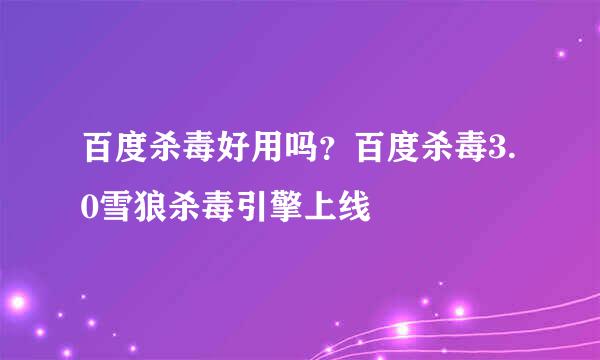 百度杀毒好用吗？百度杀毒3.0雪狼杀毒引擎上线