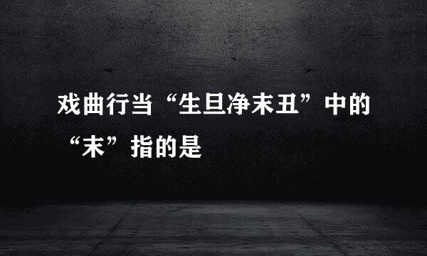戏曲行当“生旦净末丑”中的“末”指的是