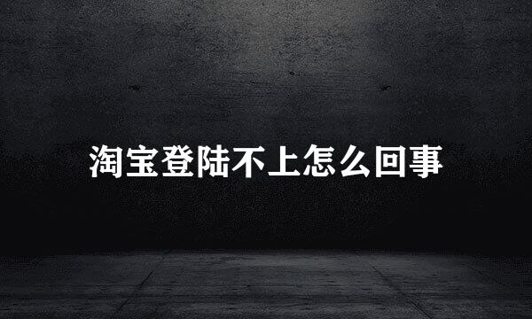 淘宝登陆不上怎么回事