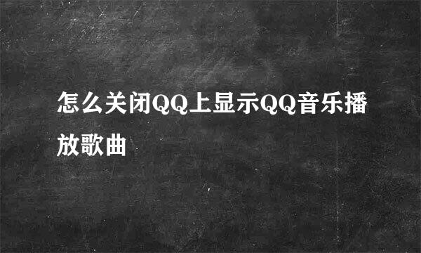 怎么关闭QQ上显示QQ音乐播放歌曲