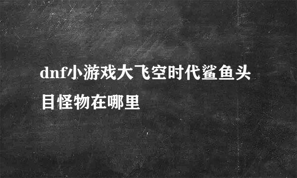 dnf小游戏大飞空时代鲨鱼头目怪物在哪里