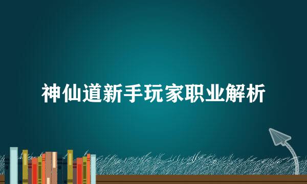 神仙道新手玩家职业解析