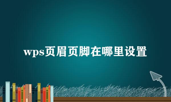 wps页眉页脚在哪里设置
