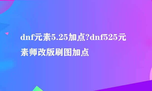 dnf元素5.25加点?dnf525元素师改版刷图加点