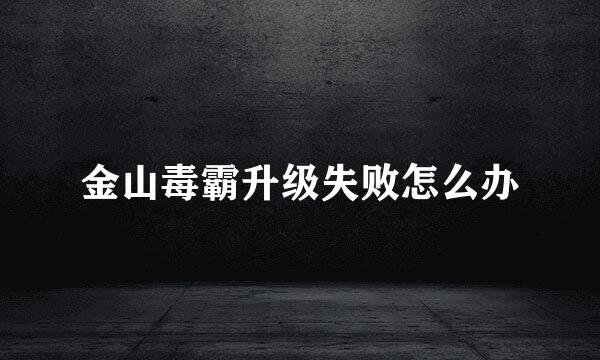 金山毒霸升级失败怎么办
