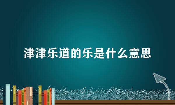津津乐道的乐是什么意思