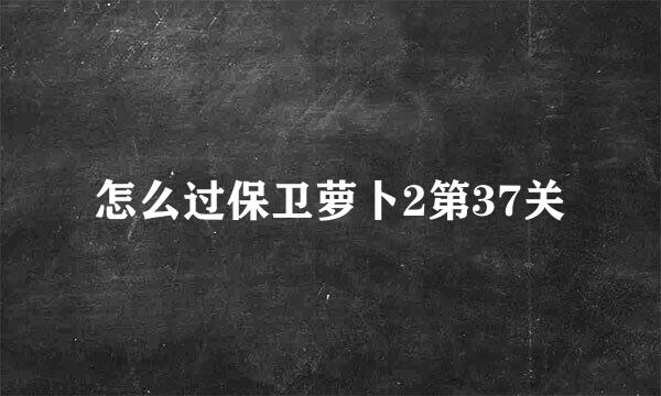 怎么过保卫萝卜2第37关