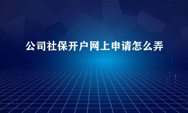 公司社保开户网上申请怎么弄