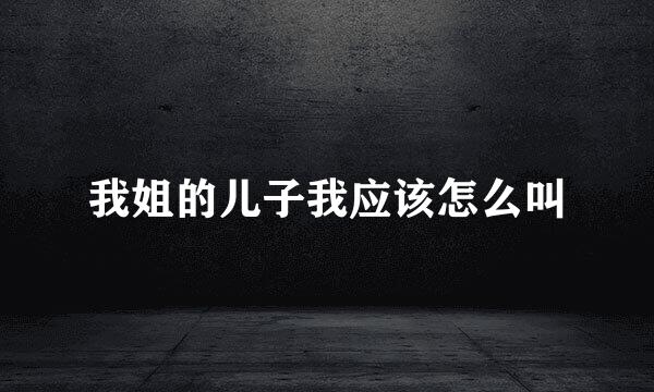 我姐的儿子我应该怎么叫
