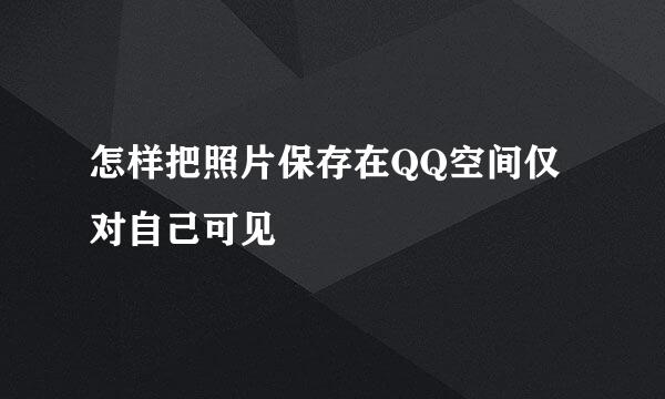 怎样把照片保存在QQ空间仅对自己可见