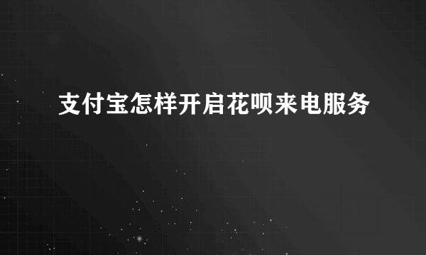 支付宝怎样开启花呗来电服务