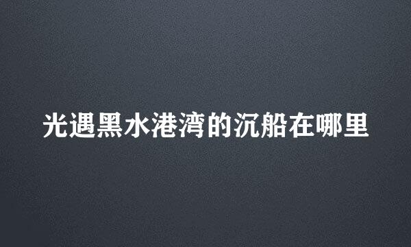 光遇黑水港湾的沉船在哪里