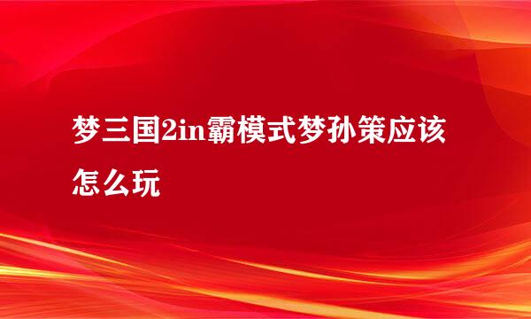 梦三国2in霸模式梦孙策应该怎么玩