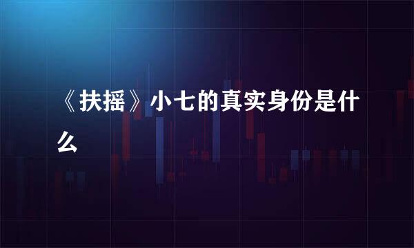 《扶摇》小七的真实身份是什么