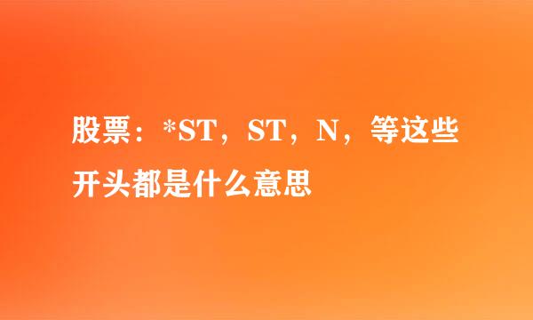 股票：*ST，ST，N，等这些开头都是什么意思