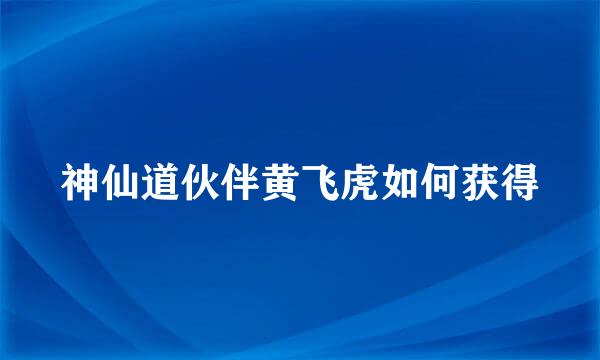 神仙道伙伴黄飞虎如何获得