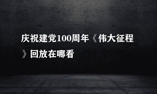 庆祝建党100周年《伟大征程》回放在哪看