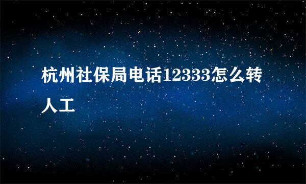 杭州社保局电话12333怎么转人工