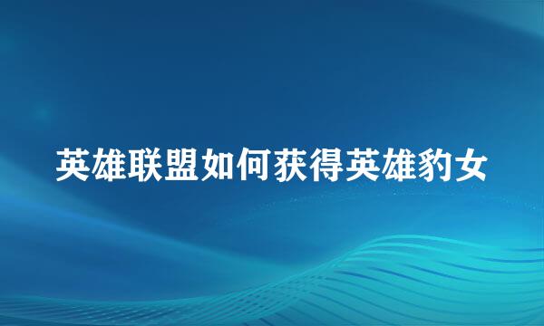 英雄联盟如何获得英雄豹女