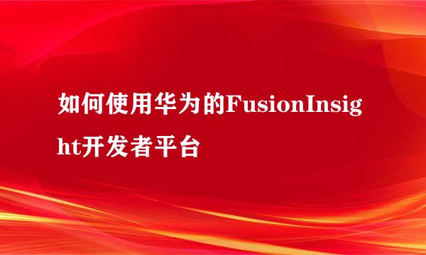 如何使用华为的FusionInsight开发者平台