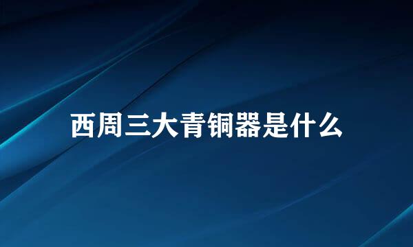 西周三大青铜器是什么
