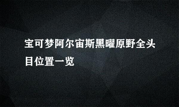 宝可梦阿尔宙斯黑曜原野全头目位置一览